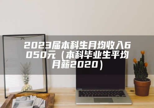 2023届本科生月均收入6050元（本科毕业生平均月薪2020）